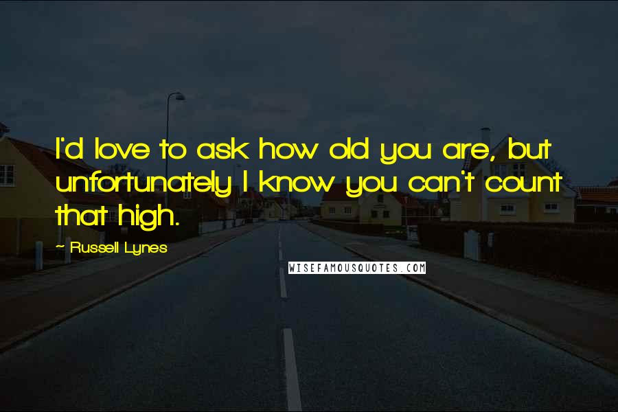Russell Lynes Quotes: I'd love to ask how old you are, but unfortunately I know you can't count that high.