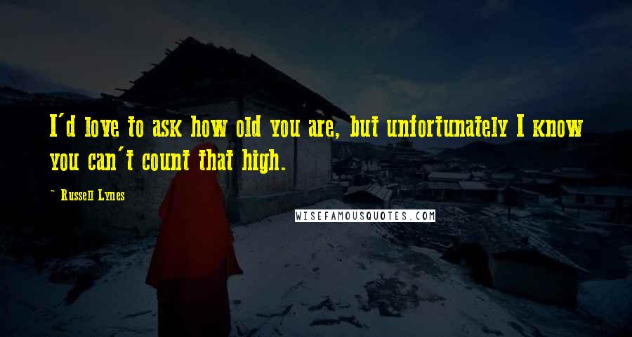 Russell Lynes Quotes: I'd love to ask how old you are, but unfortunately I know you can't count that high.