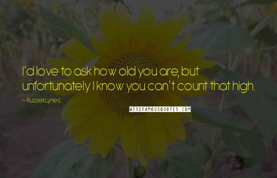 Russell Lynes Quotes: I'd love to ask how old you are, but unfortunately I know you can't count that high.