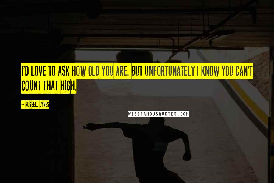 Russell Lynes Quotes: I'd love to ask how old you are, but unfortunately I know you can't count that high.
