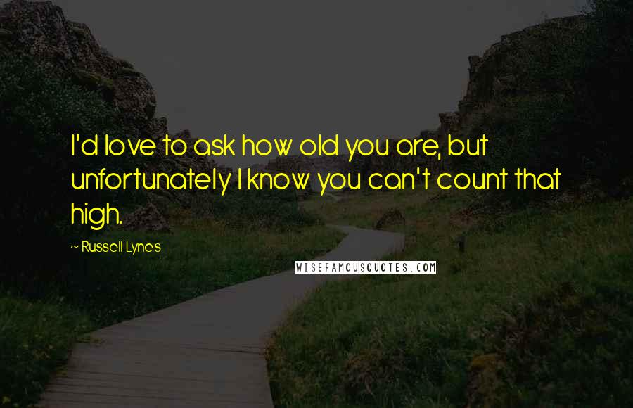Russell Lynes Quotes: I'd love to ask how old you are, but unfortunately I know you can't count that high.