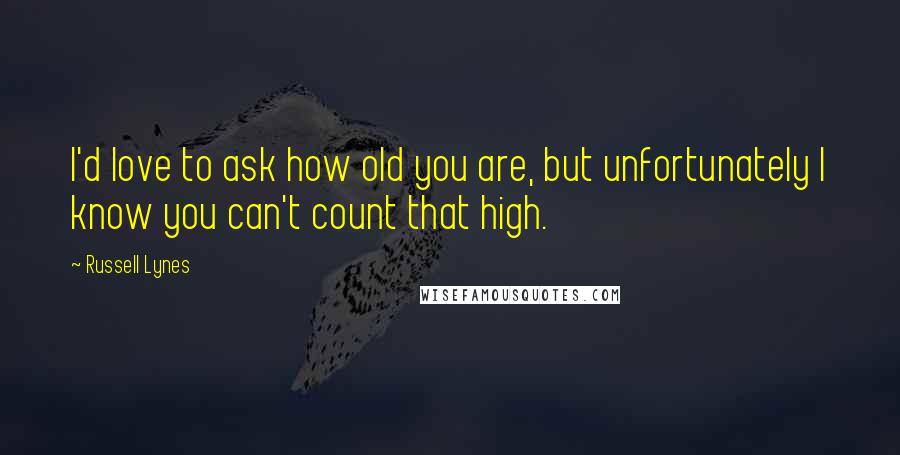 Russell Lynes Quotes: I'd love to ask how old you are, but unfortunately I know you can't count that high.