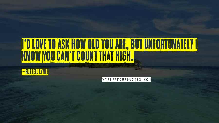 Russell Lynes Quotes: I'd love to ask how old you are, but unfortunately I know you can't count that high.