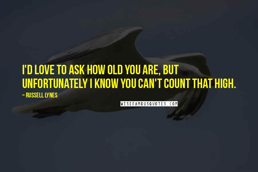 Russell Lynes Quotes: I'd love to ask how old you are, but unfortunately I know you can't count that high.