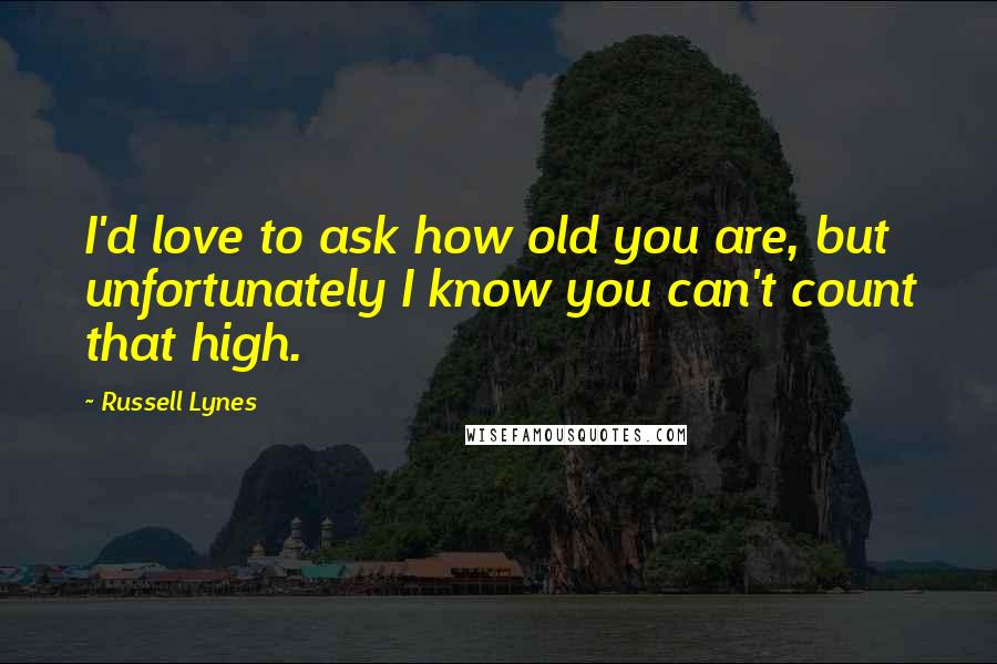 Russell Lynes Quotes: I'd love to ask how old you are, but unfortunately I know you can't count that high.