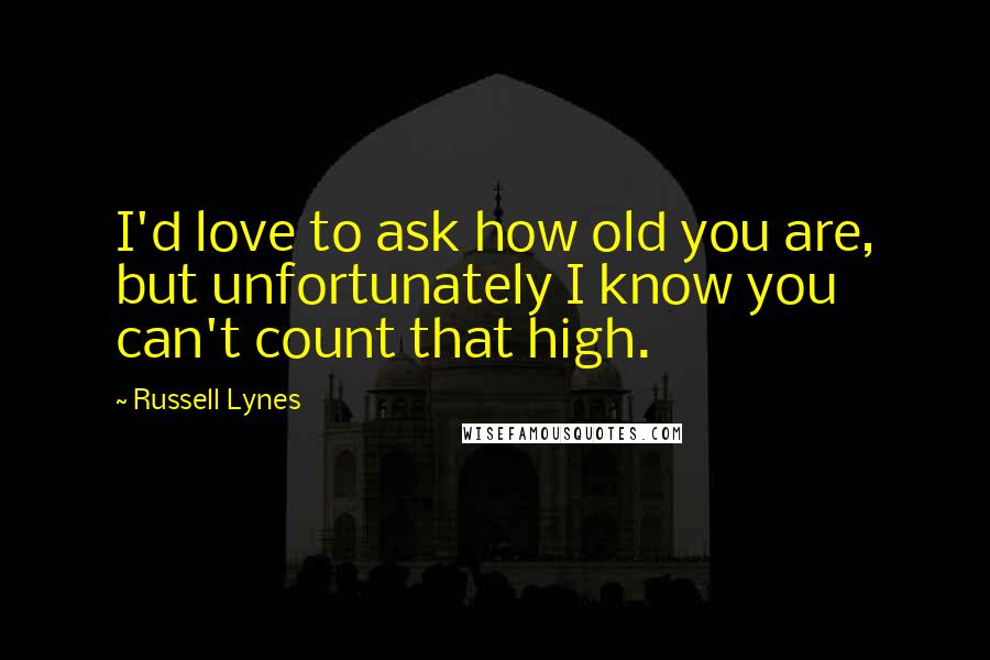 Russell Lynes Quotes: I'd love to ask how old you are, but unfortunately I know you can't count that high.