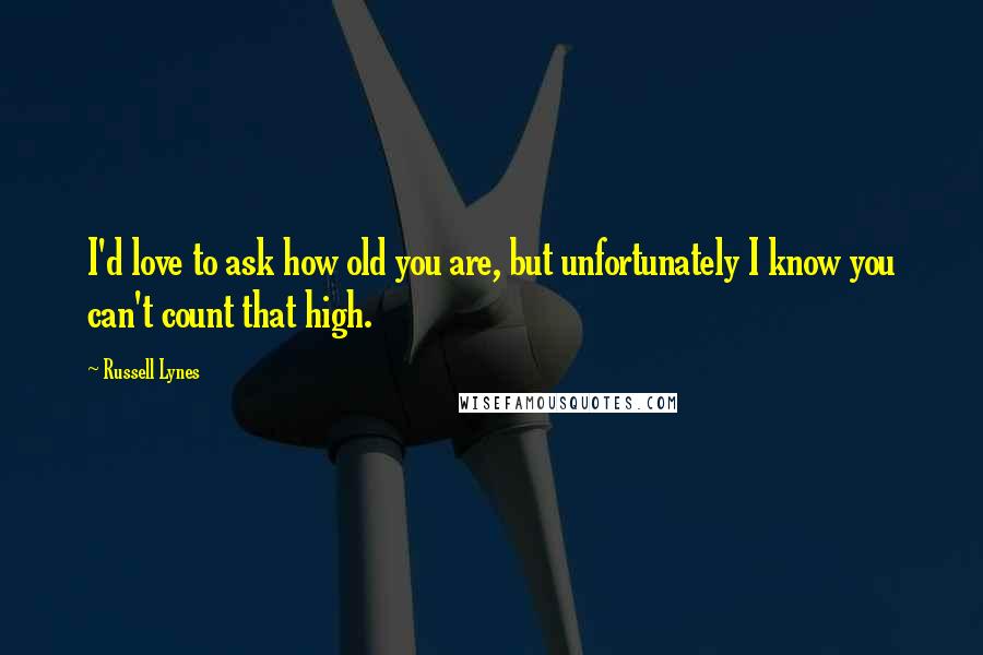 Russell Lynes Quotes: I'd love to ask how old you are, but unfortunately I know you can't count that high.