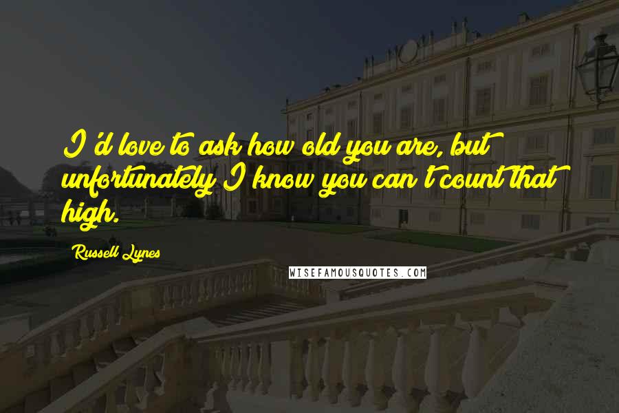 Russell Lynes Quotes: I'd love to ask how old you are, but unfortunately I know you can't count that high.