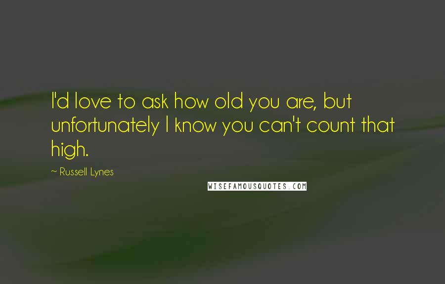 Russell Lynes Quotes: I'd love to ask how old you are, but unfortunately I know you can't count that high.