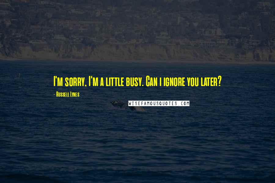 Russell Lynes Quotes: I'm sorry, I'm a little busy. Can i ignore you later?