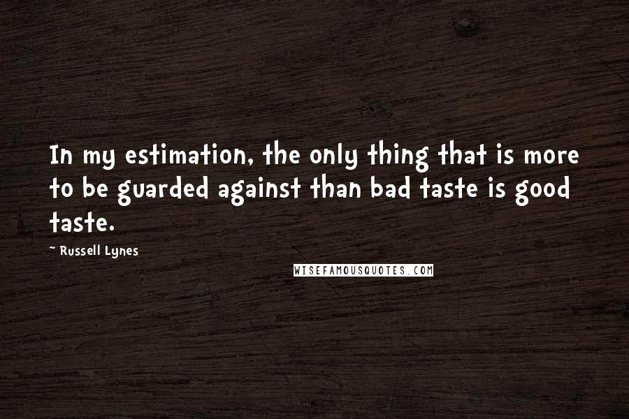Russell Lynes Quotes: In my estimation, the only thing that is more to be guarded against than bad taste is good taste.