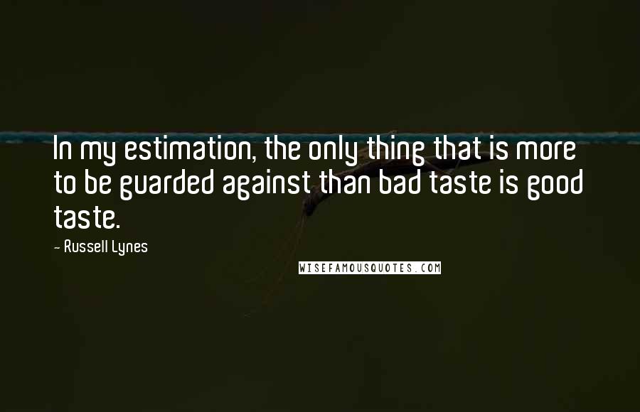 Russell Lynes Quotes: In my estimation, the only thing that is more to be guarded against than bad taste is good taste.