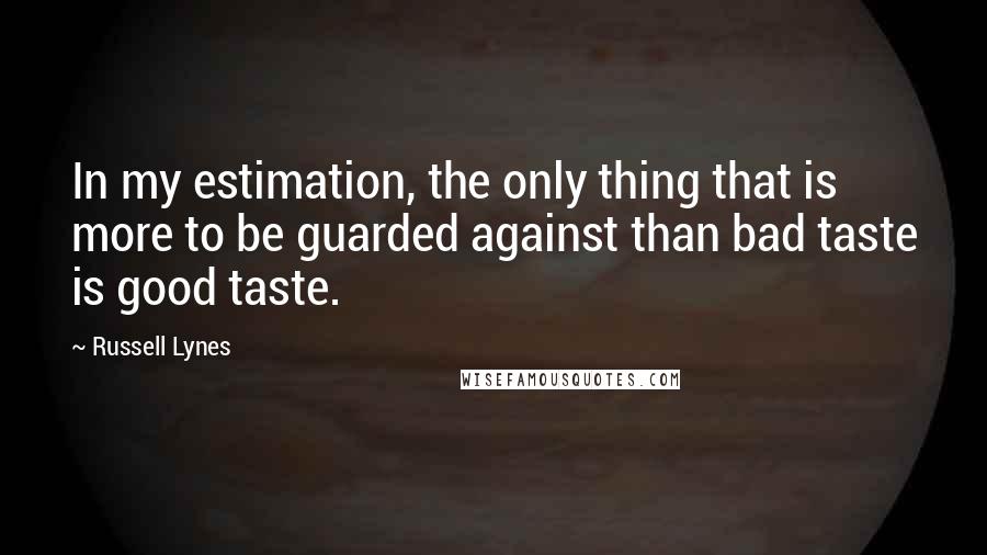 Russell Lynes Quotes: In my estimation, the only thing that is more to be guarded against than bad taste is good taste.