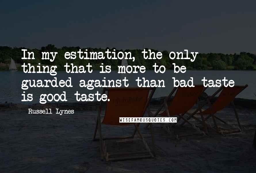 Russell Lynes Quotes: In my estimation, the only thing that is more to be guarded against than bad taste is good taste.