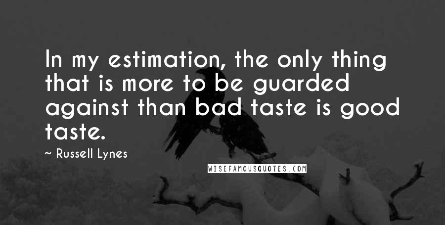 Russell Lynes Quotes: In my estimation, the only thing that is more to be guarded against than bad taste is good taste.