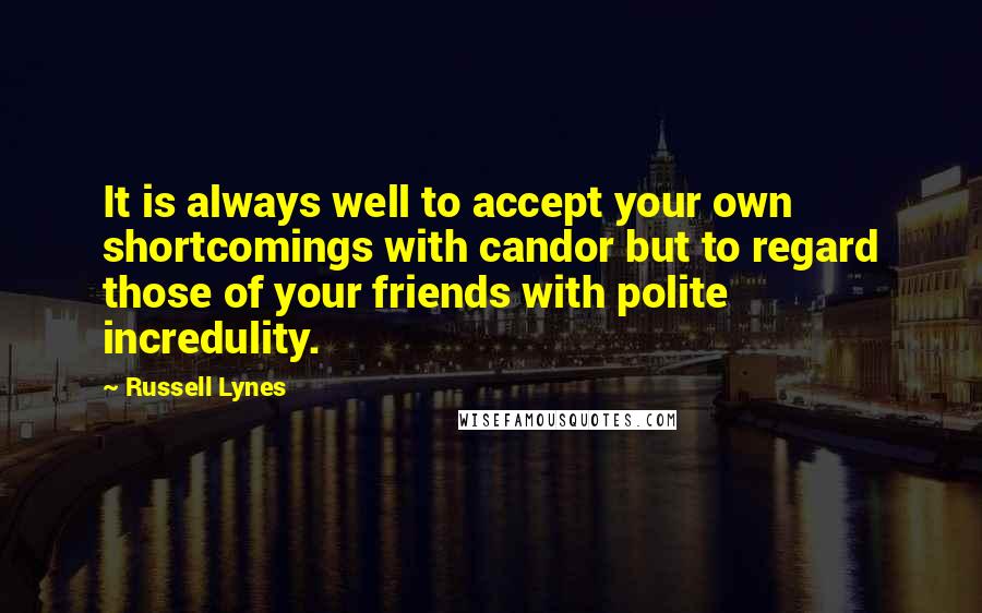Russell Lynes Quotes: It is always well to accept your own shortcomings with candor but to regard those of your friends with polite incredulity.