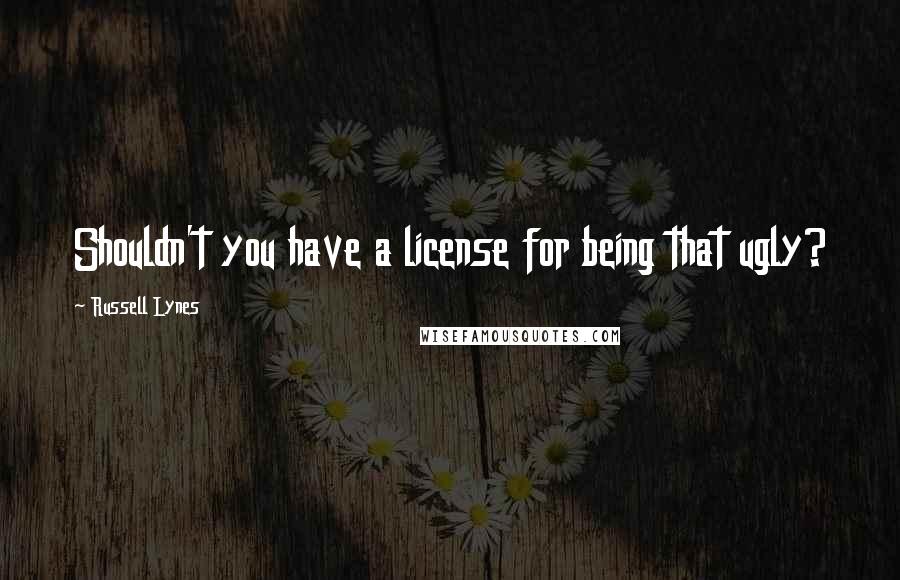 Russell Lynes Quotes: Shouldn't you have a license for being that ugly?