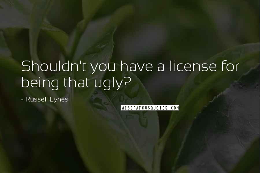 Russell Lynes Quotes: Shouldn't you have a license for being that ugly?