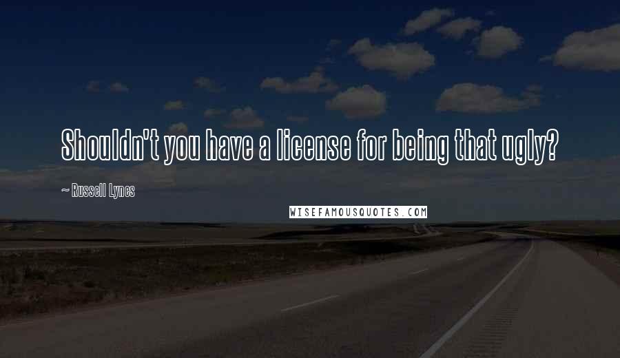 Russell Lynes Quotes: Shouldn't you have a license for being that ugly?