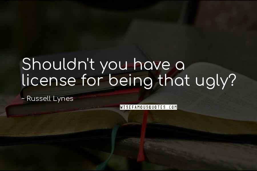 Russell Lynes Quotes: Shouldn't you have a license for being that ugly?