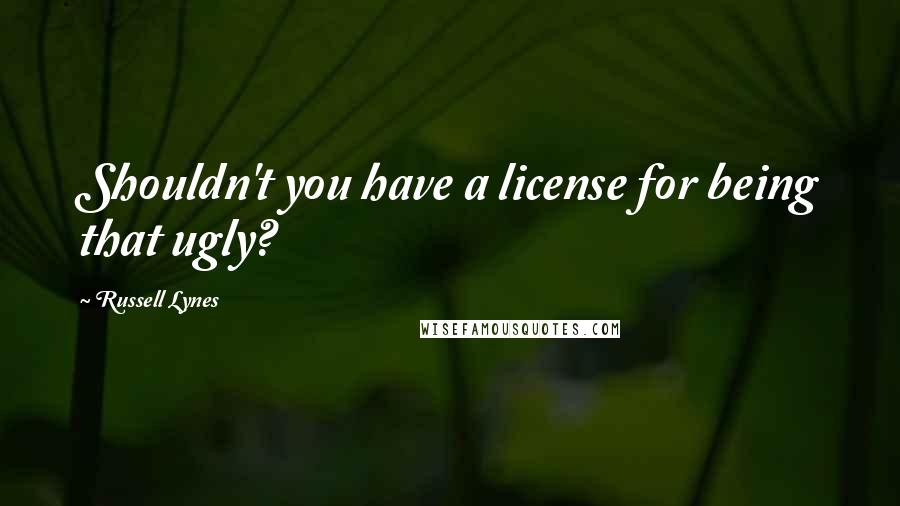 Russell Lynes Quotes: Shouldn't you have a license for being that ugly?