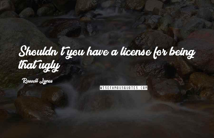 Russell Lynes Quotes: Shouldn't you have a license for being that ugly?