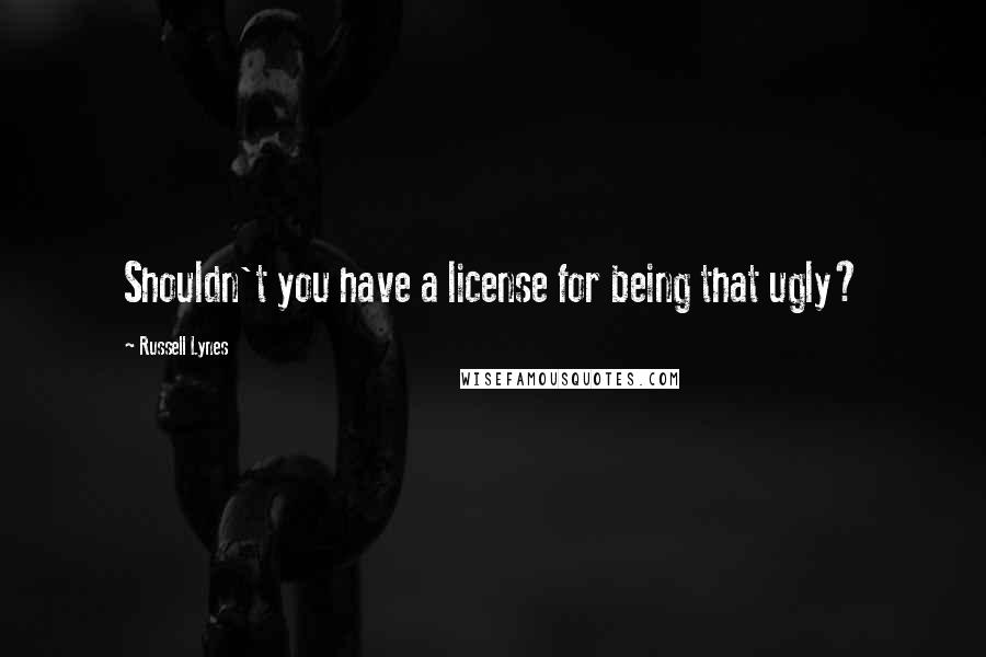 Russell Lynes Quotes: Shouldn't you have a license for being that ugly?