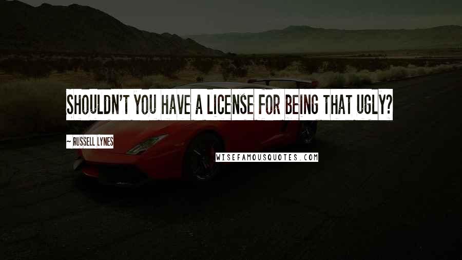 Russell Lynes Quotes: Shouldn't you have a license for being that ugly?