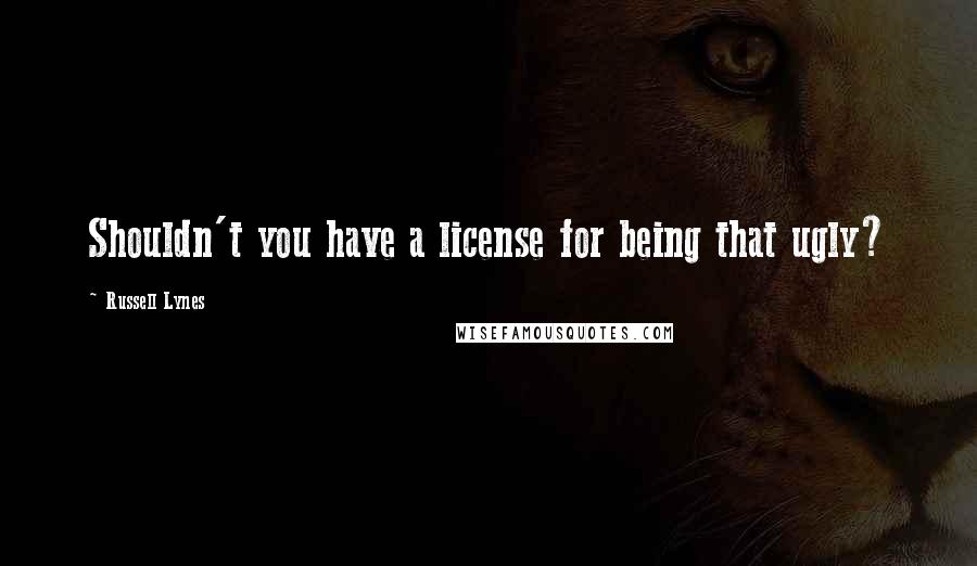 Russell Lynes Quotes: Shouldn't you have a license for being that ugly?