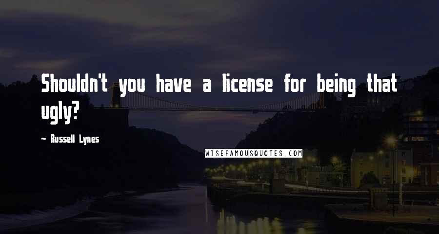 Russell Lynes Quotes: Shouldn't you have a license for being that ugly?