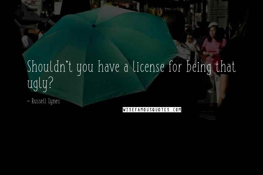 Russell Lynes Quotes: Shouldn't you have a license for being that ugly?