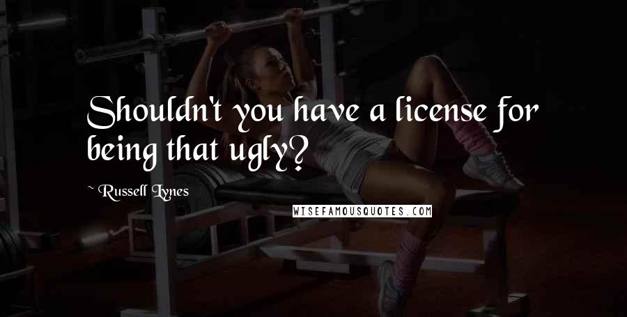 Russell Lynes Quotes: Shouldn't you have a license for being that ugly?