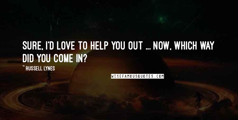 Russell Lynes Quotes: Sure, I'd love to help you out ... now, which way did you come in?