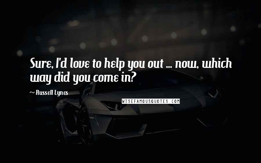Russell Lynes Quotes: Sure, I'd love to help you out ... now, which way did you come in?