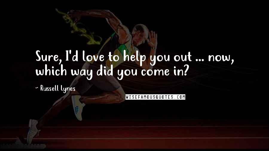 Russell Lynes Quotes: Sure, I'd love to help you out ... now, which way did you come in?