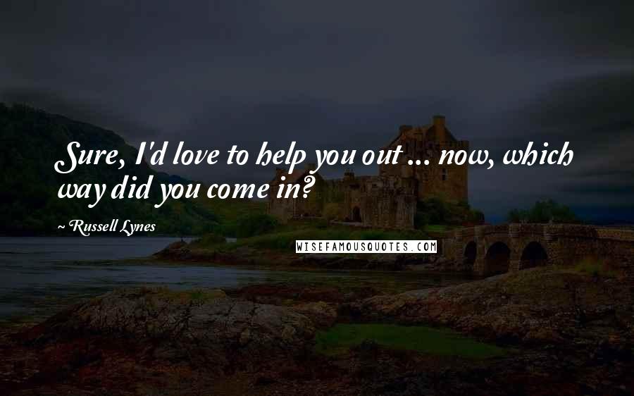 Russell Lynes Quotes: Sure, I'd love to help you out ... now, which way did you come in?