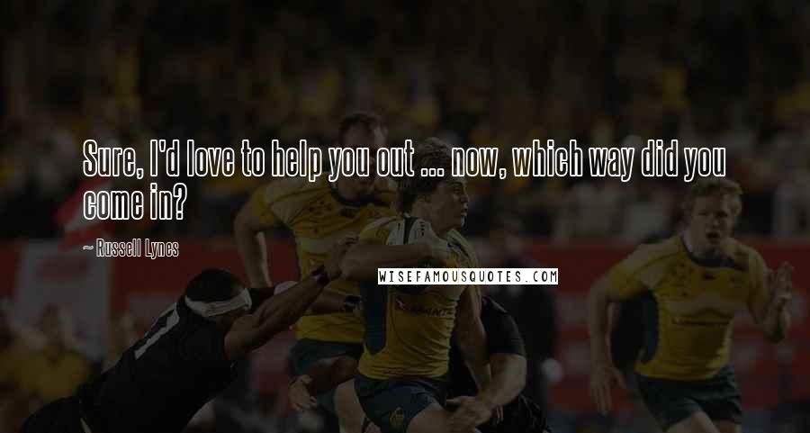 Russell Lynes Quotes: Sure, I'd love to help you out ... now, which way did you come in?