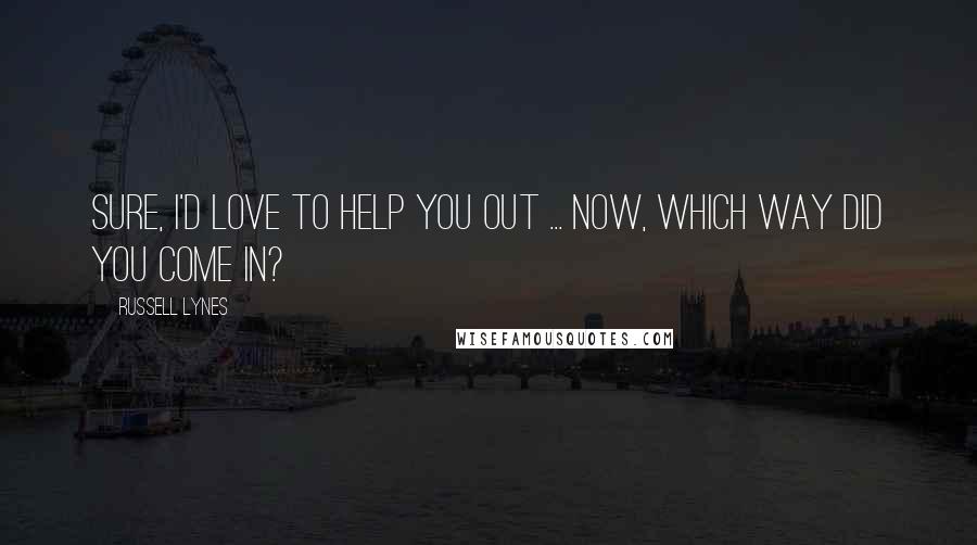 Russell Lynes Quotes: Sure, I'd love to help you out ... now, which way did you come in?