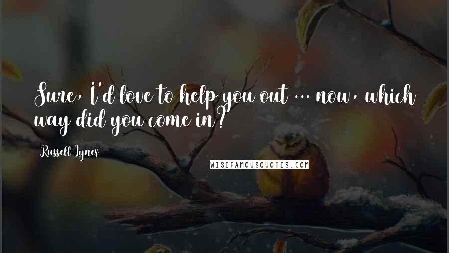 Russell Lynes Quotes: Sure, I'd love to help you out ... now, which way did you come in?