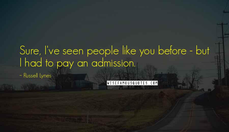 Russell Lynes Quotes: Sure, I've seen people like you before - but I had to pay an admission.