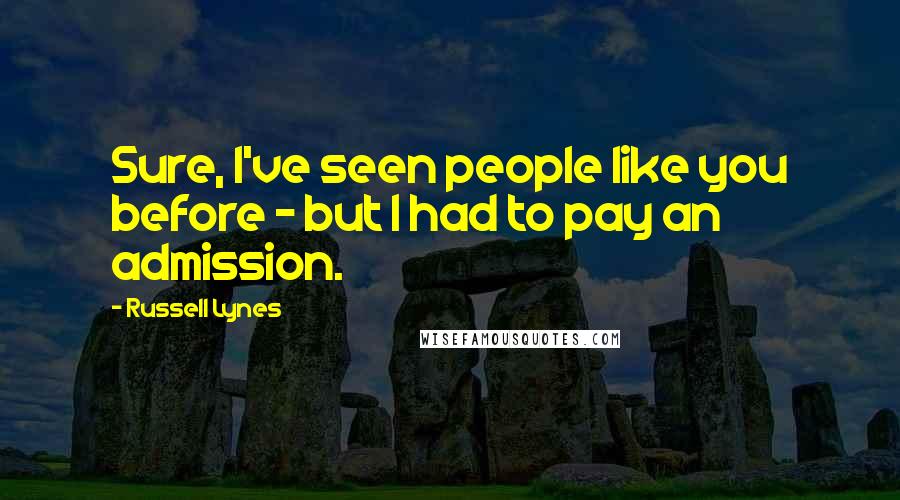 Russell Lynes Quotes: Sure, I've seen people like you before - but I had to pay an admission.