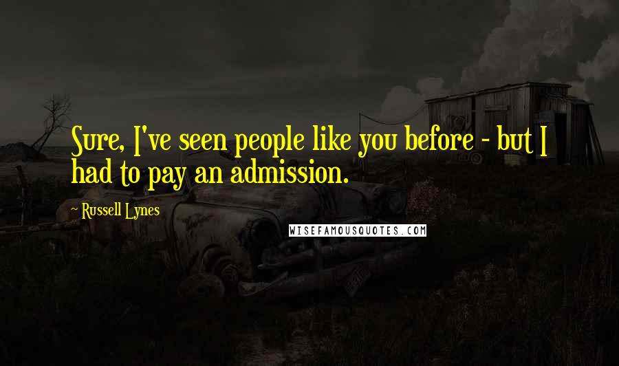 Russell Lynes Quotes: Sure, I've seen people like you before - but I had to pay an admission.