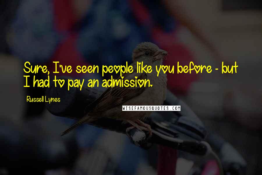 Russell Lynes Quotes: Sure, I've seen people like you before - but I had to pay an admission.