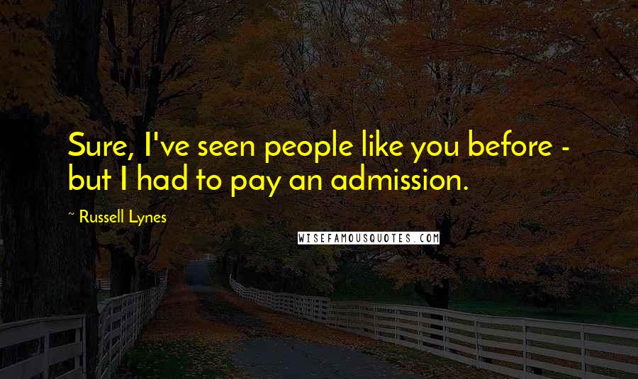 Russell Lynes Quotes: Sure, I've seen people like you before - but I had to pay an admission.