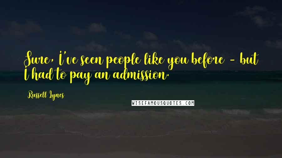 Russell Lynes Quotes: Sure, I've seen people like you before - but I had to pay an admission.