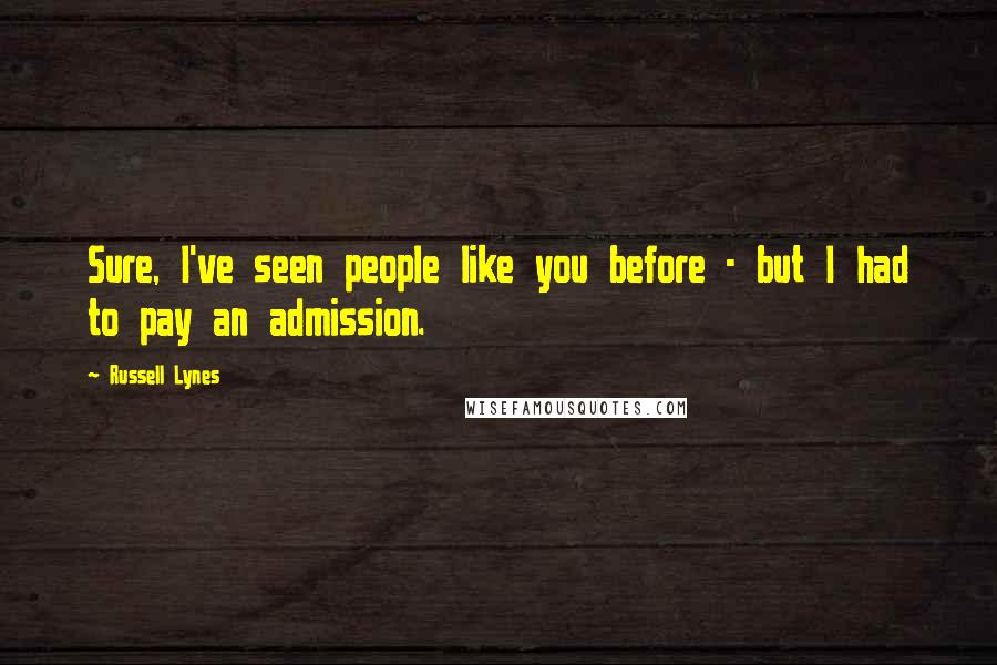 Russell Lynes Quotes: Sure, I've seen people like you before - but I had to pay an admission.