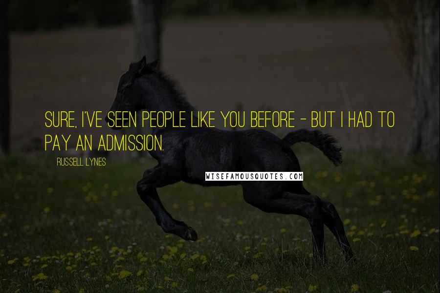 Russell Lynes Quotes: Sure, I've seen people like you before - but I had to pay an admission.