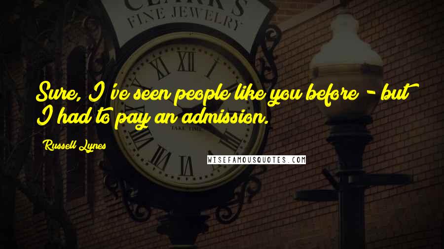 Russell Lynes Quotes: Sure, I've seen people like you before - but I had to pay an admission.