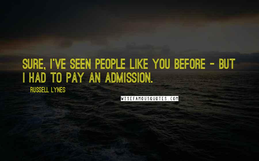 Russell Lynes Quotes: Sure, I've seen people like you before - but I had to pay an admission.