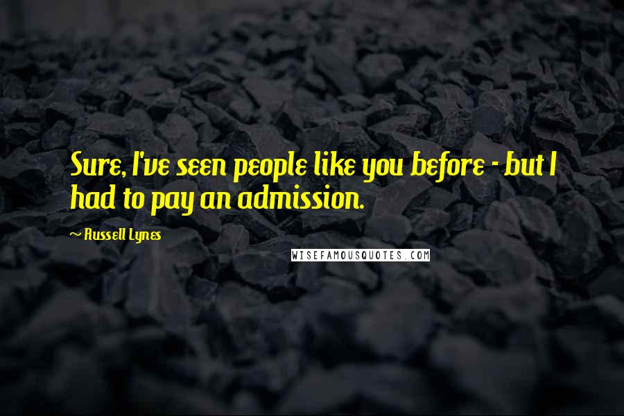 Russell Lynes Quotes: Sure, I've seen people like you before - but I had to pay an admission.